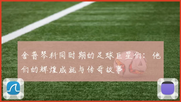 舍普琴科同时期的足球巨星们：他们的辉煌成就与传奇故事