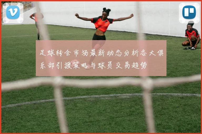 足球转会市场最新动态分析各大俱乐部引援策略与球员交易趋势