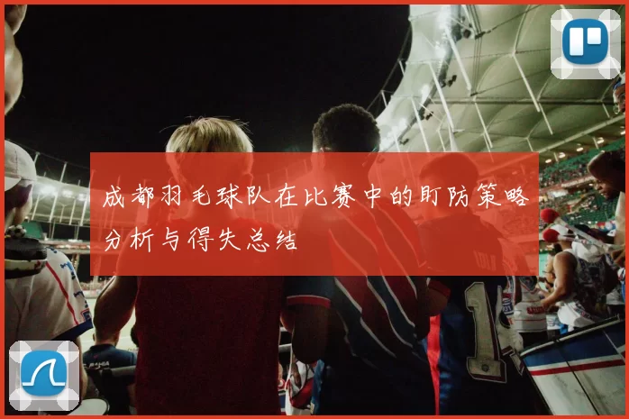 成都羽毛球队在比赛中的盯防策略分析与得失总结