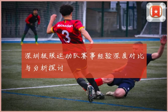 深圳极限运动队赛事经验深度对比与分析探讨