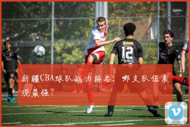 新疆CBA球队战力排名：哪支队伍表现最强？