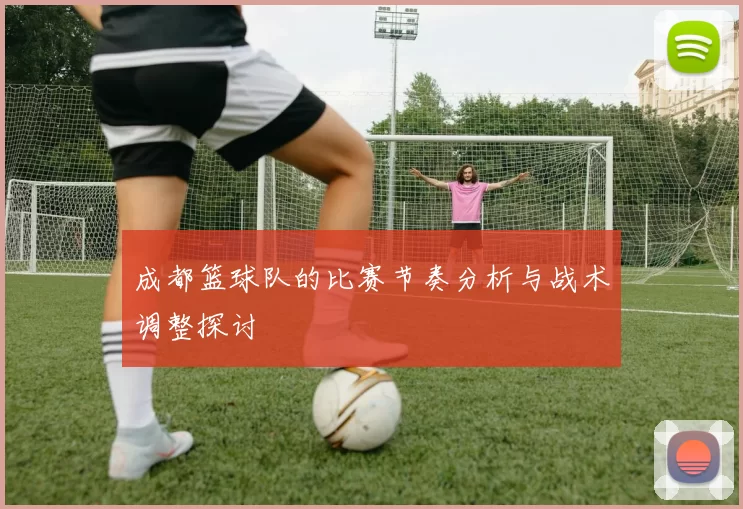成都篮球队的比赛节奏分析与战术调整探讨