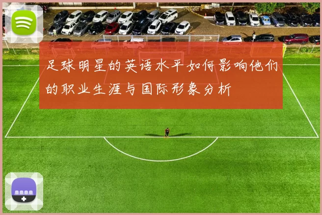 足球明星的英语水平如何影响他们的职业生涯与国际形象分析