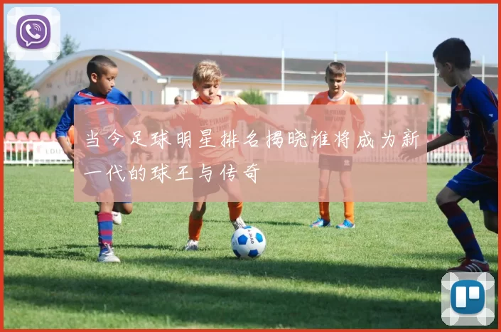 当今足球明星排名揭晓谁将成为新一代的球王与传奇