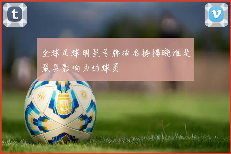 全球足球明星号牌排名榜揭晓谁是最具影响力的球员