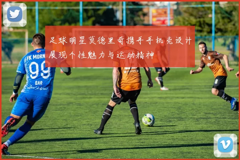 足球明星莫德里奇携手手机壳设计展现个性魅力与运动精神