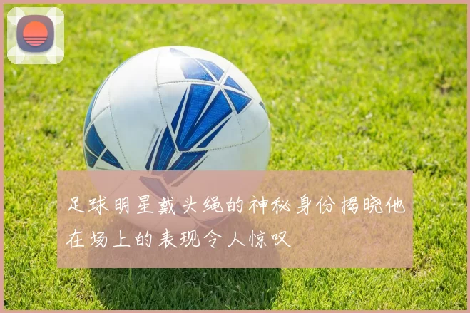 足球明星戴头绳的神秘身份揭晓他在场上的表现令人惊叹