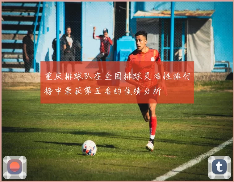 重庆排球队在全国排球灵活性排行榜中荣获第五名的佳绩分析