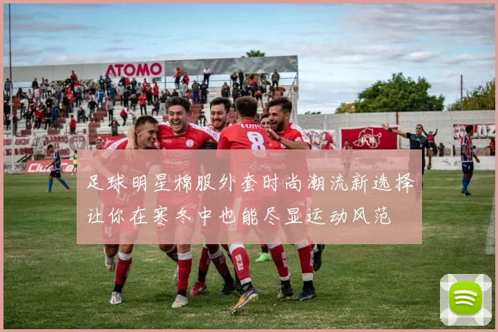 足球明星棉服外套时尚潮流新选择让你在寒冬中也能尽显运动风范