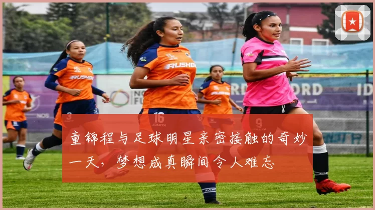 童锦程与足球明星亲密接触的奇妙一天，梦想成真瞬间令人难忘