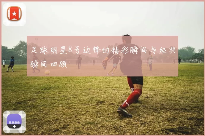 足球明星8号边锋的精彩瞬间与经典瞬间回顾