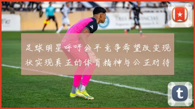 足球明星呼吁公平竞争希望改变现状实现真正的体育精神与公正对待