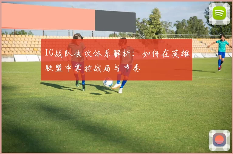 IG战队快攻体系解析：如何在英雄联盟中掌控战局与节奏