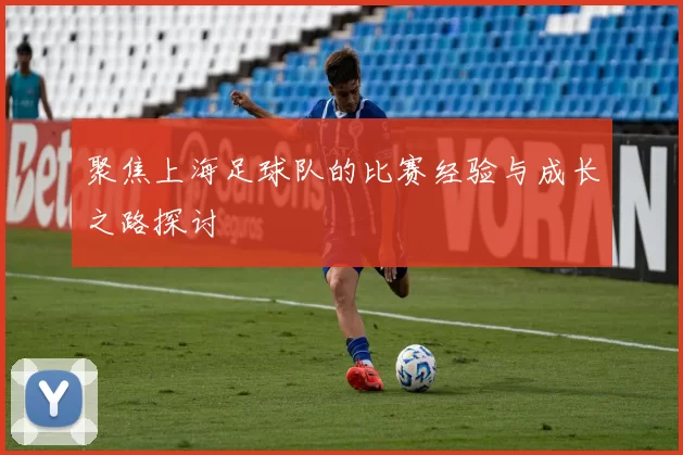 聚焦上海足球队的比赛经验与成长之路探讨