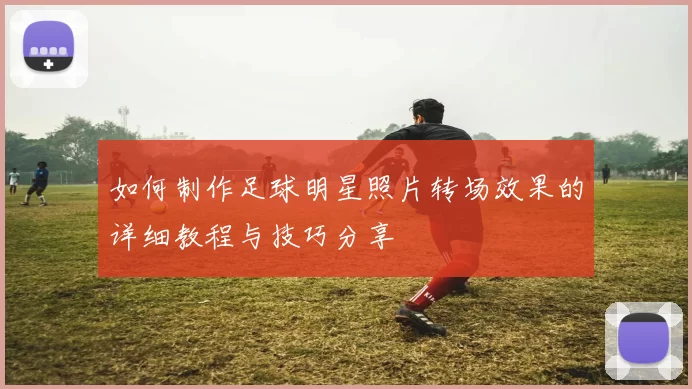 如何制作足球明星照片转场效果的详细教程与技巧分享