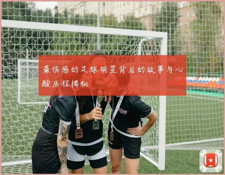 最伤感的足球明星背后的故事与心酸历程揭秘