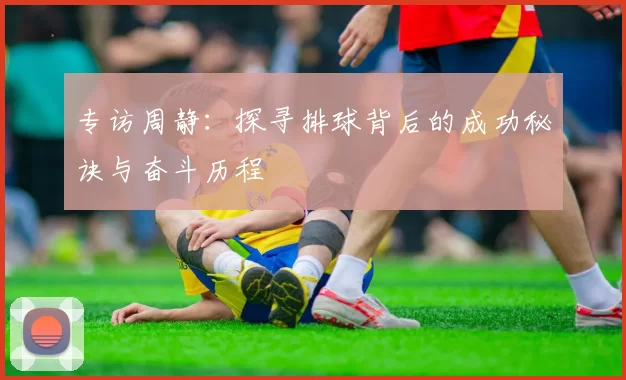 专访周静：探寻排球背后的成功秘诀与奋斗历程