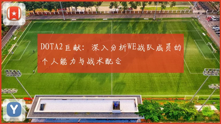 DOTA2巨献：深入分析WE战队成员的个人能力与战术配合