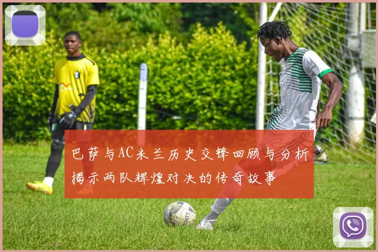 巴萨与AC米兰历史交锋回顾与分析揭示两队辉煌对决的传奇故事