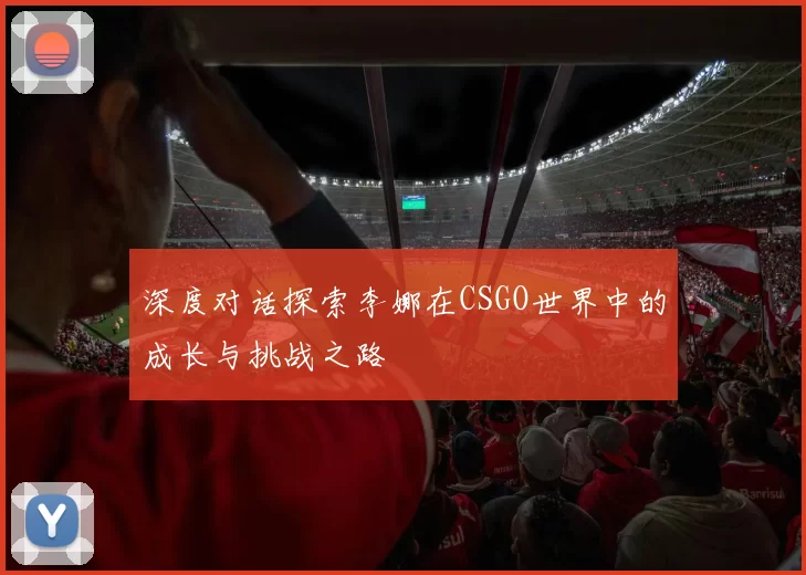 深度对话探索李娜在CSGO世界中的成长与挑战之路
