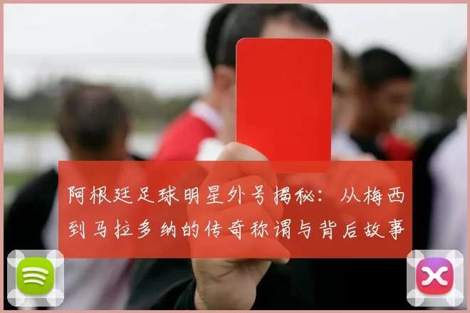 阿根廷足球明星外号揭秘：从梅西到马拉多纳的传奇称谓与背后故事