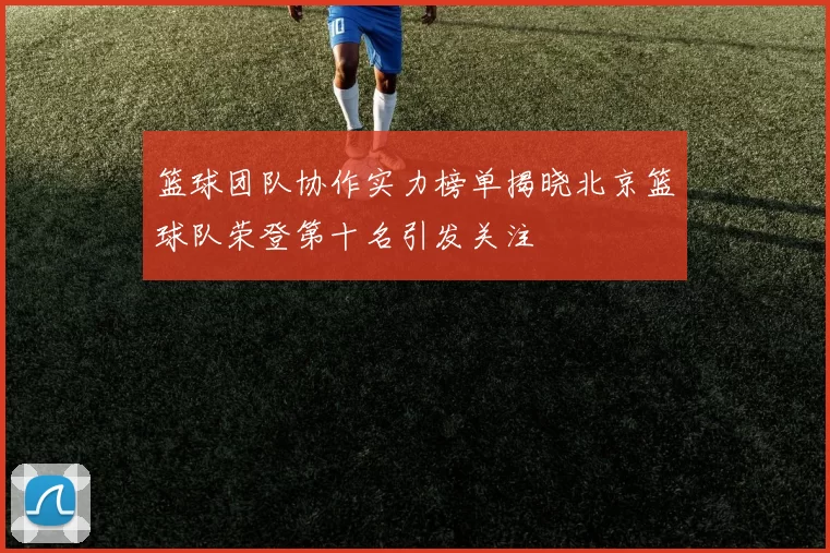 篮球团队协作实力榜单揭晓北京篮球队荣登第十名引发关注
