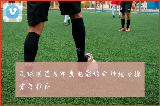 足球明星与印度电影的奇妙结合探索与推荐