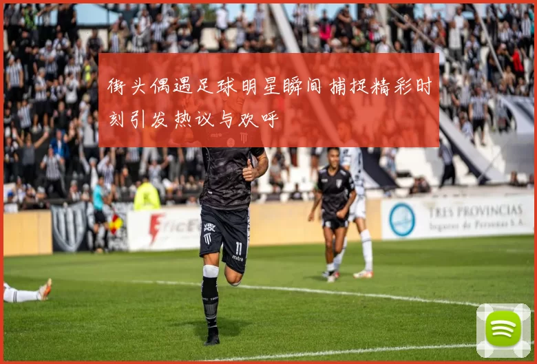 街头偶遇足球明星瞬间捕捉精彩时刻引发热议与欢呼