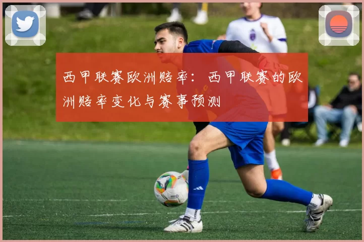 西甲联赛欧洲赔率：西甲联赛的欧洲赔率变化与赛事预测