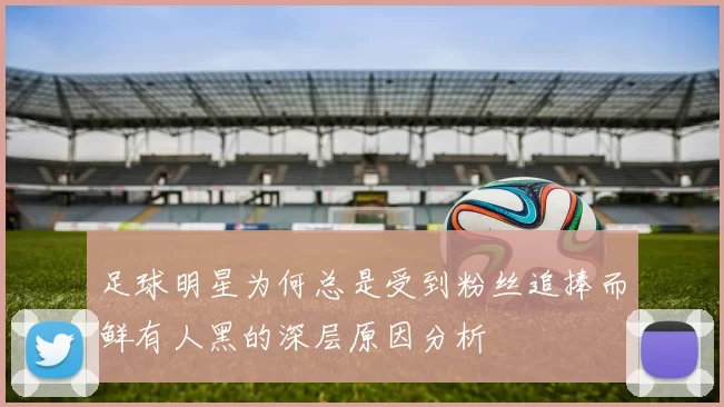 足球明星为何总是受到粉丝追捧而鲜有人黑的深层原因分析