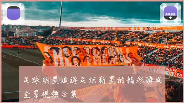 足球明星追逐足坛新星的精彩瞬间全景视频合集