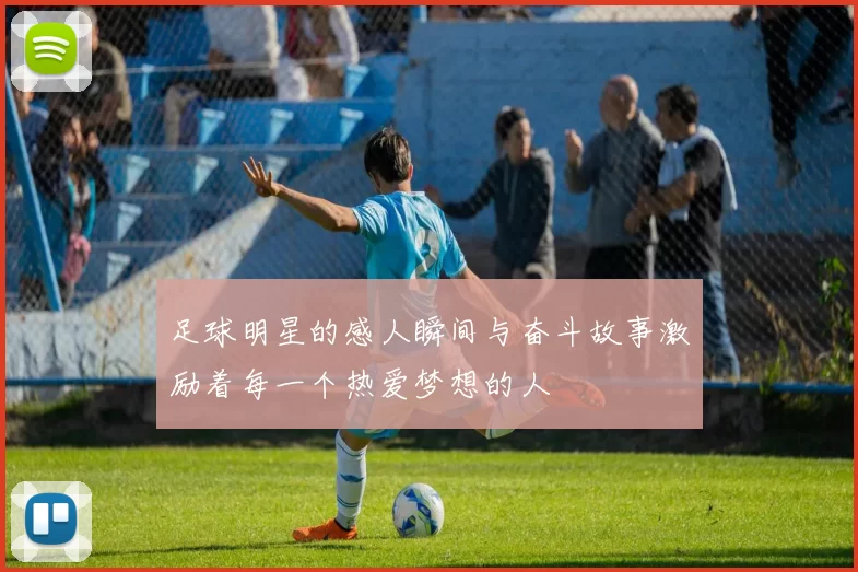 足球明星的感人瞬间与奋斗故事激励着每一个热爱梦想的人