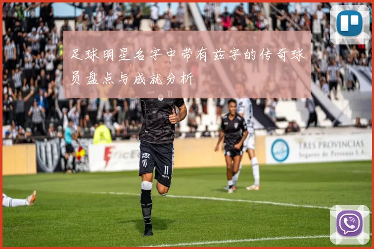 足球明星名字中带有兹字的传奇球员盘点与成就分析