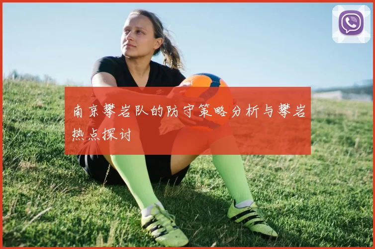 南京攀岩队的防守策略分析与攀岩热点探讨