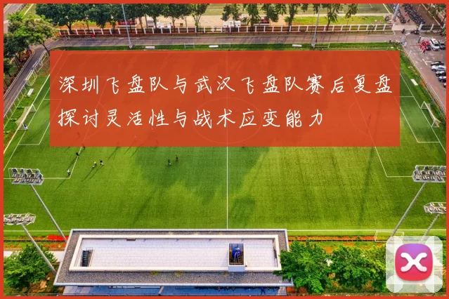 深圳飞盘队与武汉飞盘队赛后复盘探讨灵活性与战术应变能力