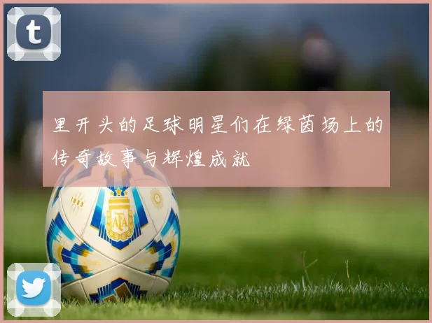 里开头的足球明星们在绿茵场上的传奇故事与辉煌成就