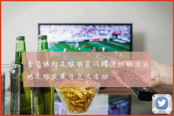 青岛银行足球明星闪耀德州助力当地足球发展与交流活动