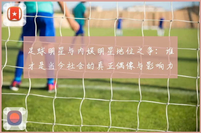 足球明星与内娱明星地位之争：谁才是当今社会的真正偶像与影响力代表