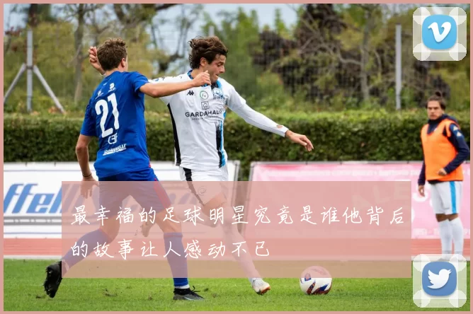 最幸福的足球明星究竟是谁他背后的故事让人感动不已