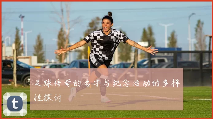 足球传奇的名字与纪念活动的多样性探讨
