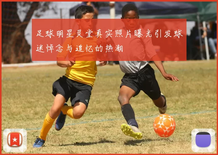 足球明星灵堂真实照片曝光引发球迷悼念与追忆的热潮