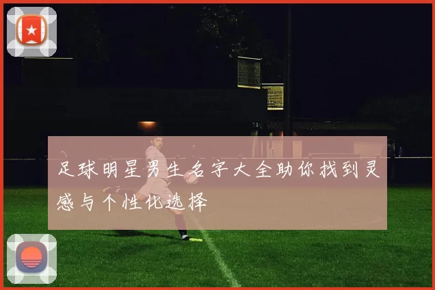 足球明星男生名字大全助你找到灵感与个性化选择
