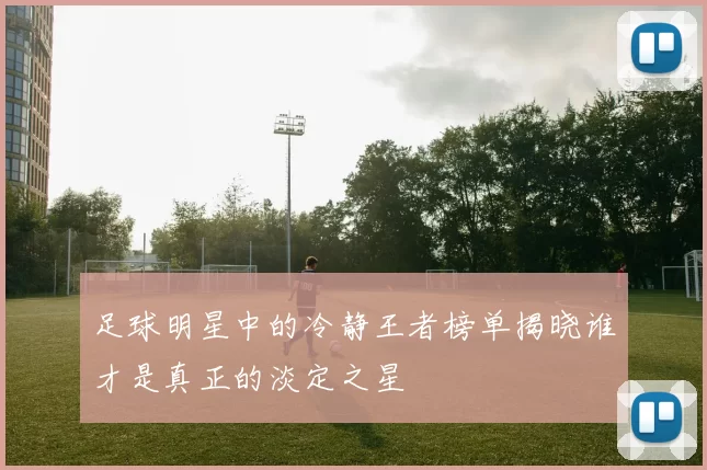 足球明星中的冷静王者榜单揭晓谁才是真正的淡定之星