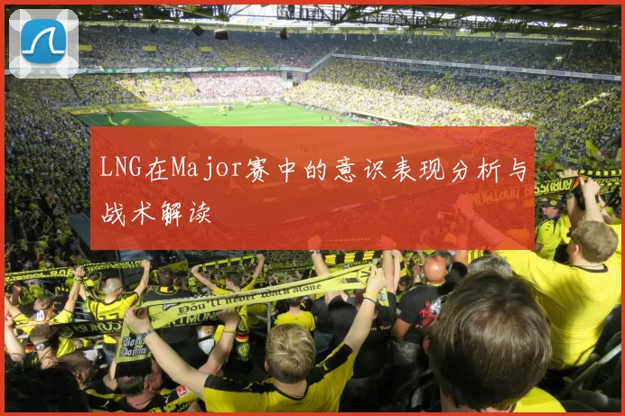 LNG在Major赛中的意识表现分析与战术解读