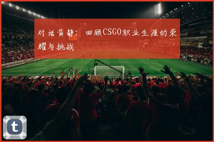 对话黄静：回顾CSGO职业生涯的荣耀与挑战