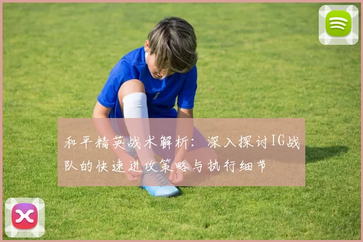 和平精英战术解析：深入探讨IG战队的快速进攻策略与执行细节