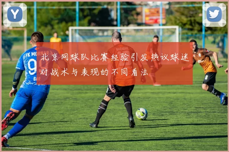 北京网球队比赛经验引发热议球迷对战术与表现的不同看法