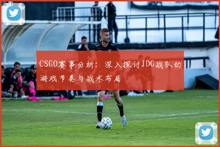 CSGO赛事分析：深入探讨JDG战队的游戏节奏与战术布局