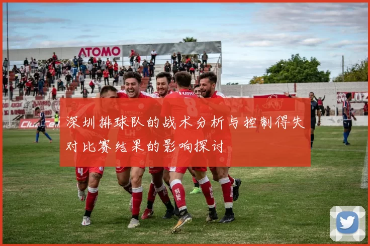 深圳排球队的战术分析与控制得失对比赛结果的影响探讨