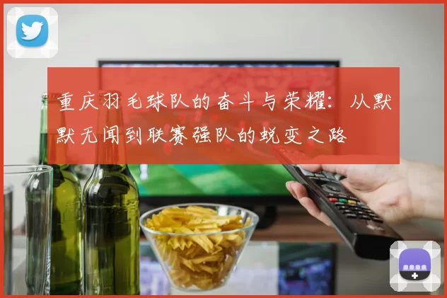 重庆羽毛球队的奋斗与荣耀：从默默无闻到联赛强队的蜕变之路